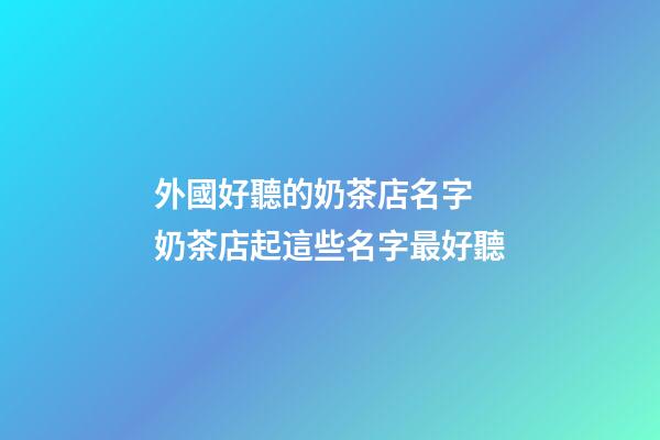 外國好聽的奶茶店名字 奶茶店起這些名字最好聽-第1張-店鋪起名-玄機派
